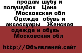 продам шубу и полушубок › Цена ­ 15 000 - Московская обл. Одежда, обувь и аксессуары » Женская одежда и обувь   . Московская обл.